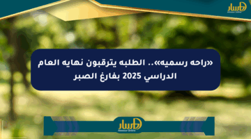 «راحة رسمية».. الطلبة يترقبون نهاية العام الدراسي 2025 بفارغ الصبر